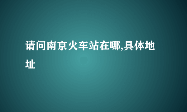 请问南京火车站在哪,具体地址