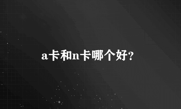 a卡和n卡哪个好？