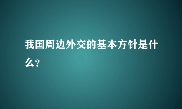 我国周边外交的基本方针是什么？