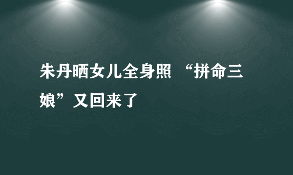 朱丹晒女儿全身照 “拼命三娘”又回来了