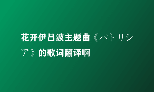 花开伊吕波主题曲《パトリシア》的歌词翻译啊