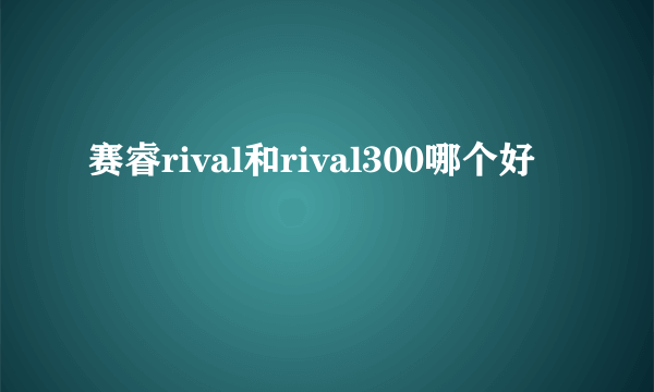 赛睿rival和rival300哪个好