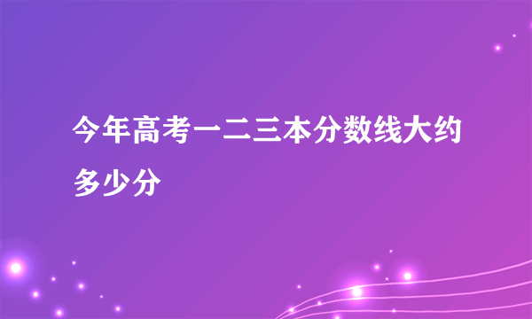 今年高考一二三本分数线大约多少分