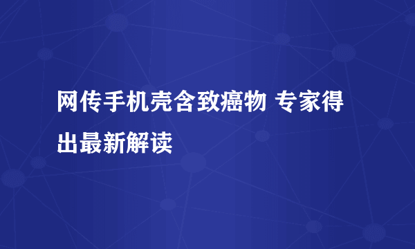 网传手机壳含致癌物 专家得出最新解读