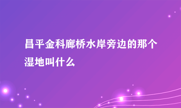 昌平金科廊桥水岸旁边的那个湿地叫什么