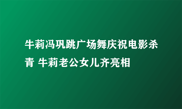 牛莉冯巩跳广场舞庆祝电影杀青 牛莉老公女儿齐亮相