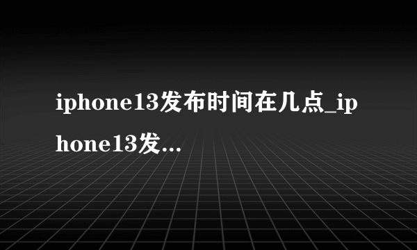 iphone13发布时间在几点_iphone13发布时间定在那天