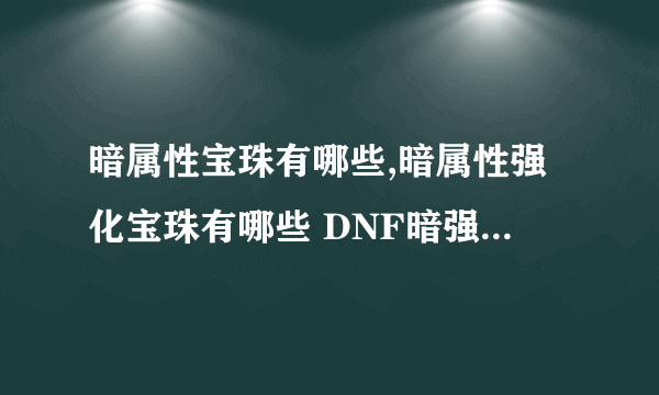 暗属性宝珠有哪些,暗属性强化宝珠有哪些 DNF暗强宝珠整理