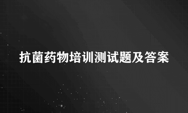 抗菌药物培训测试题及答案