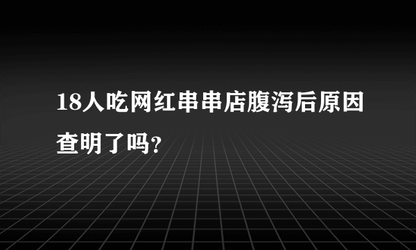 18人吃网红串串店腹泻后原因查明了吗？