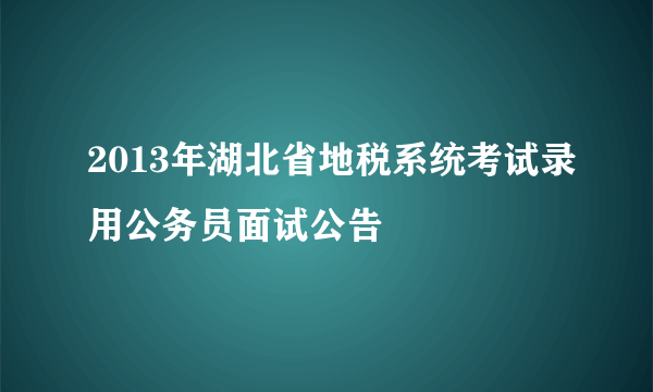 2013年湖北省地税系统考试录用公务员面试公告