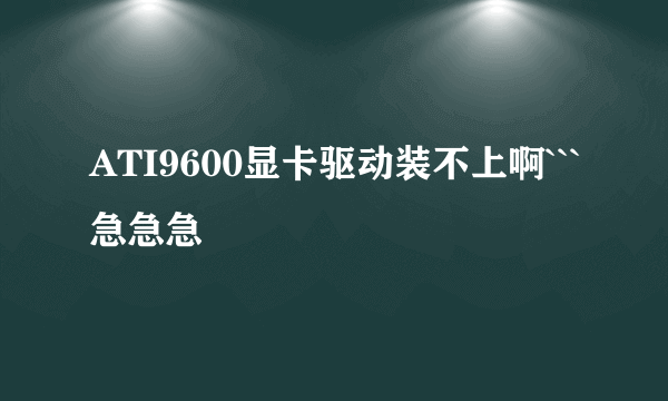 ATI9600显卡驱动装不上啊```急急急