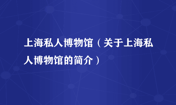 上海私人博物馆（关于上海私人博物馆的简介）