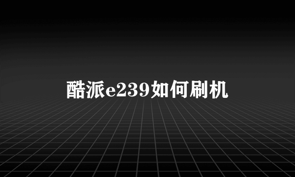 酷派e239如何刷机