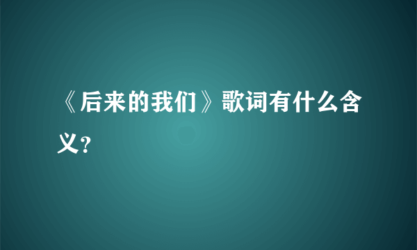 《后来的我们》歌词有什么含义？