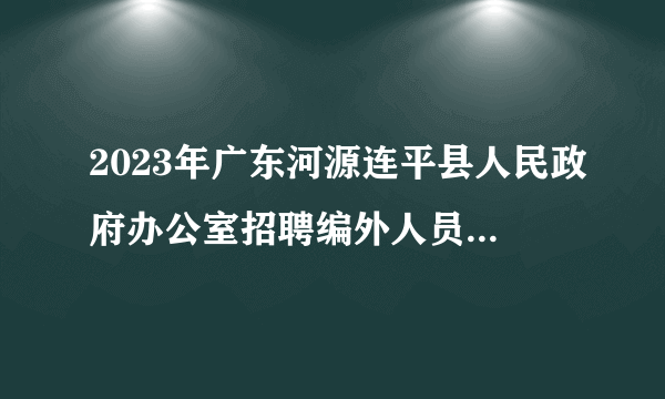 2023年广东河源连平县人民政府办公室招聘编外人员拟聘用人员公示