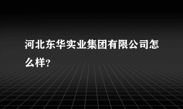 河北东华实业集团有限公司怎么样？