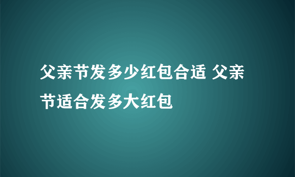 父亲节发多少红包合适 父亲节适合发多大红包