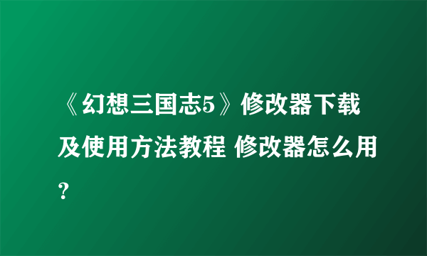 《幻想三国志5》修改器下载及使用方法教程 修改器怎么用？