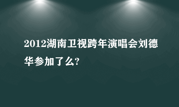 2012湖南卫视跨年演唱会刘德华参加了么?