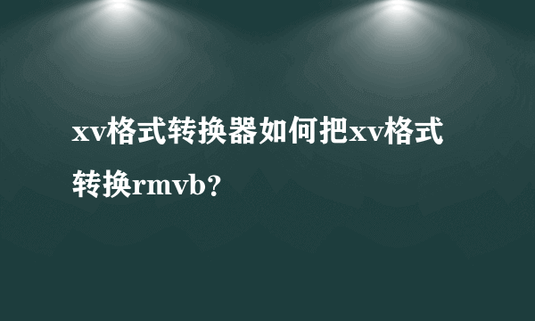 xv格式转换器如何把xv格式转换rmvb？