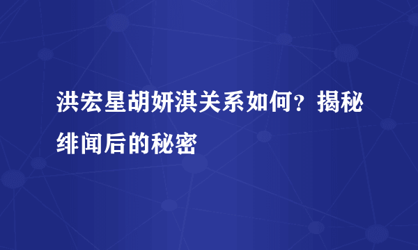 洪宏星胡妍淇关系如何？揭秘绯闻后的秘密