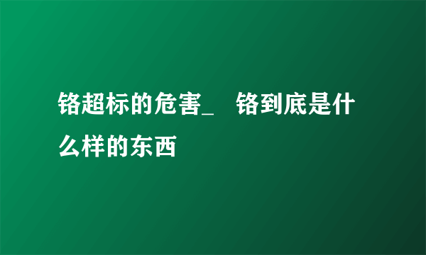 铬超标的危害_   铬到底是什么样的东西