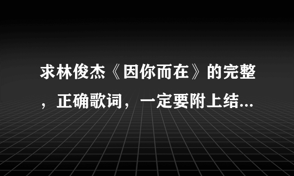 求林俊杰《因你而在》的完整，正确歌词，一定要附上结尾那段英文歌词，谢谢了！