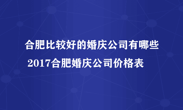 合肥比较好的婚庆公司有哪些 2017合肥婚庆公司价格表