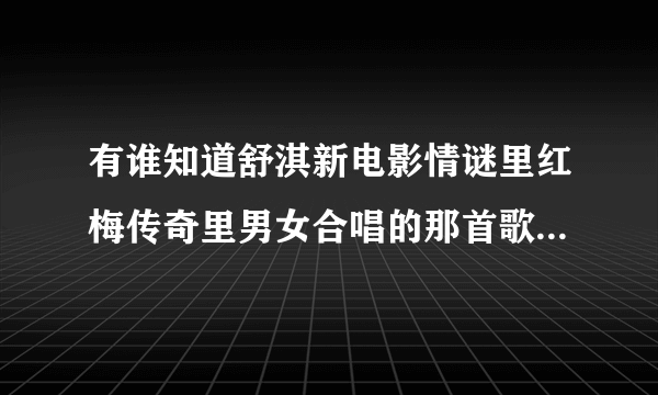 有谁知道舒淇新电影情谜里红梅传奇里男女合唱的那首歌是什么？