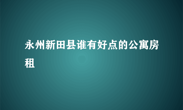 永州新田县谁有好点的公寓房租