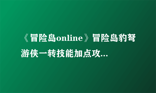 《冒险岛online》冒险岛豹弩游侠一转技能加点攻略-飞外网