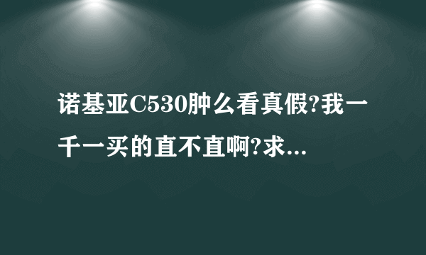 诺基亚C530肿么看真假?我一千一买的直不直啊?求个位帮忙,不懂的别忽悠人哦