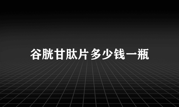 谷胱甘肽片多少钱一瓶