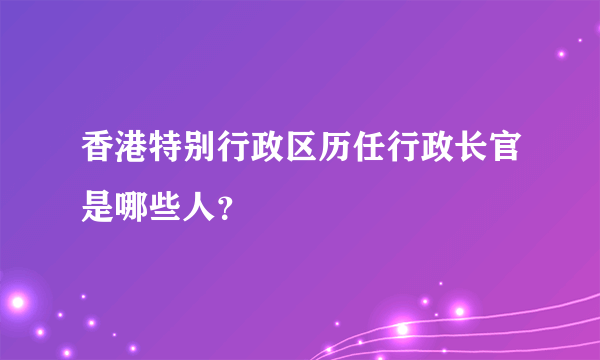 香港特别行政区历任行政长官是哪些人？