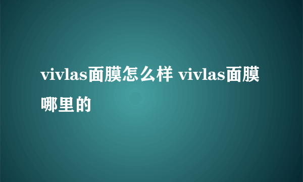 vivlas面膜怎么样 vivlas面膜哪里的