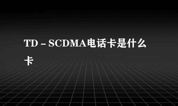 TD－SCDMA电话卡是什么卡