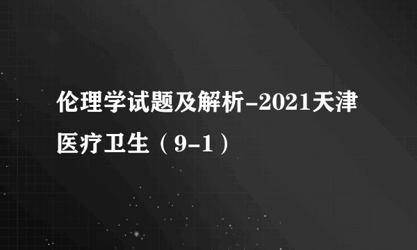 伦理学试题及解析-2021天津医疗卫生（9-1）