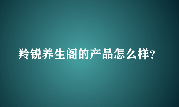 羚锐养生阁的产品怎么样？