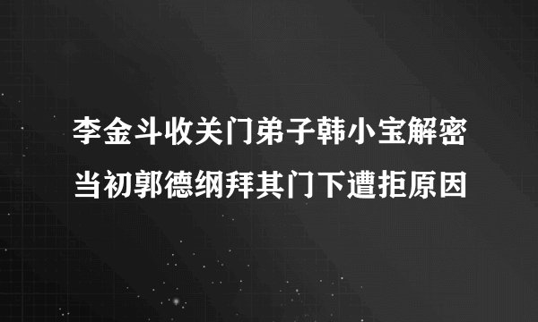 李金斗收关门弟子韩小宝解密当初郭德纲拜其门下遭拒原因