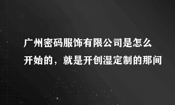 广州密码服饰有限公司是怎么开始的，就是开创湿定制的那间