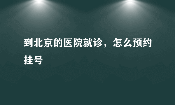 到北京的医院就诊，怎么预约挂号