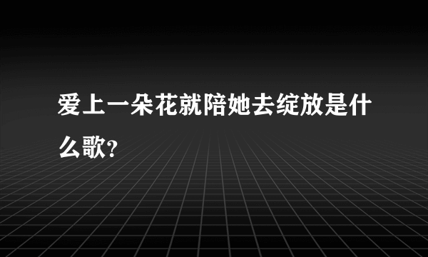 爱上一朵花就陪她去绽放是什么歌？