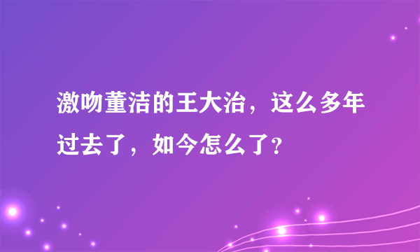 激吻董洁的王大治，这么多年过去了，如今怎么了？