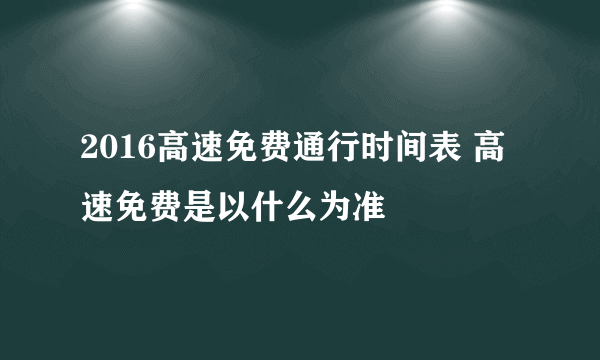 2016高速免费通行时间表 高速免费是以什么为准