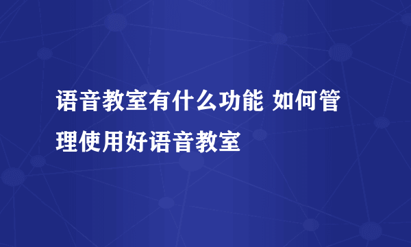 语音教室有什么功能 如何管理使用好语音教室