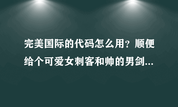 完美国际的代码怎么用？顺便给个可爱女刺客和帅的男剑灵的代码！加分！