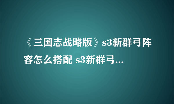 《三国志战略版》s3新群弓阵容怎么搭配 s3新群弓阵容搭配思路分享