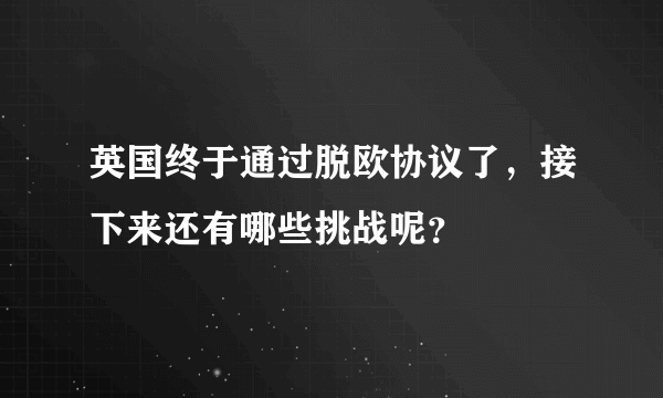 英国终于通过脱欧协议了，接下来还有哪些挑战呢？