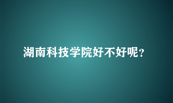 湖南科技学院好不好呢？